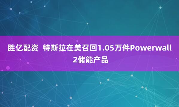 胜亿配资  特斯拉在美召回1.05万件Powerwall 2储能产品
