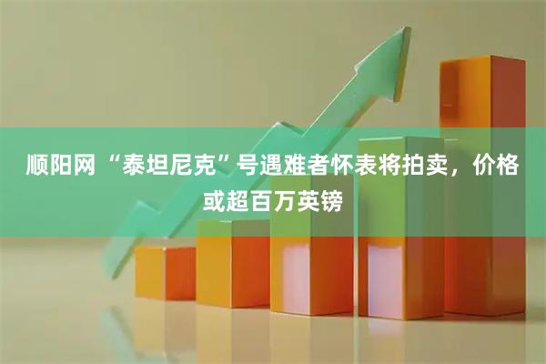 顺阳网 “泰坦尼克”号遇难者怀表将拍卖，价格或超百万英镑