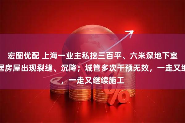 宏图优配 上海一业主私挖三百平、六米深地下室，致邻居房屋出现裂缝、沉降；城管多次干预无效，一走又继续施工