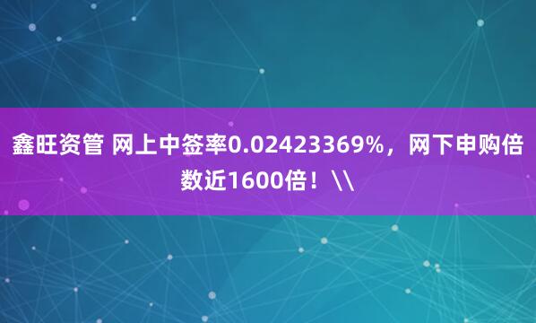 鑫旺资管 网上中签率0.02423369%，网下申购倍数近1600倍！\