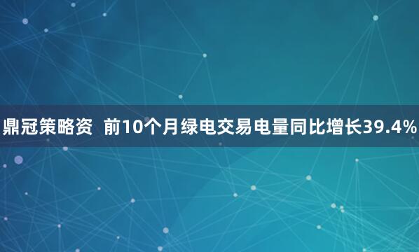 鼎冠策略资  前10个月绿电交易电量同比增长39.4%