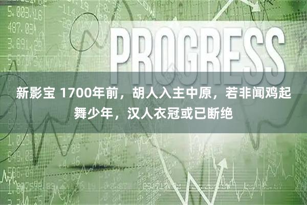 新影宝 1700年前，胡人入主中原，若非闻鸡起舞少年，汉人衣冠或已断绝