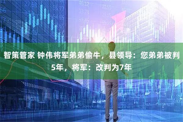 智策管家 钟伟将军弟弟偷牛，县领导：您弟弟被判5年，将军：改判为7年