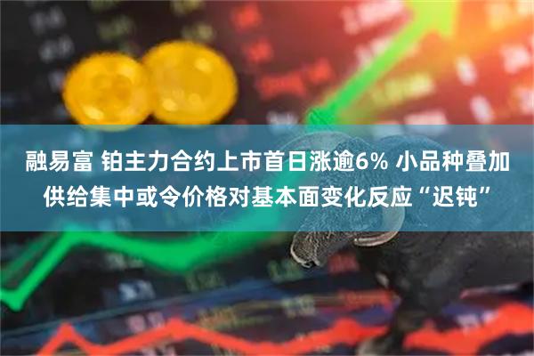 融易富 铂主力合约上市首日涨逾6% 小品种叠加供给集中或令价格对基本面变化反应“迟钝”