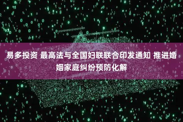 易多投资 最高法与全国妇联联合印发通知 推进婚姻家庭纠纷预防化解
