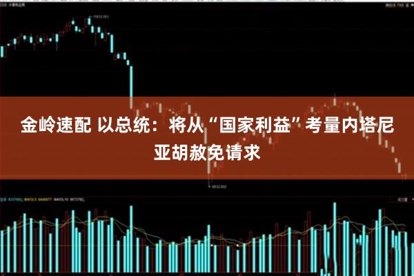 金岭速配 以总统：将从“国家利益”考量内塔尼亚胡赦免请求