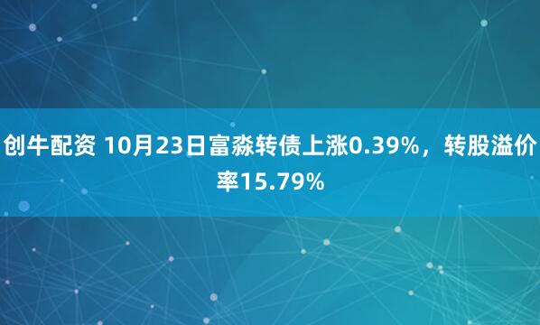创牛配资 10月23日富淼转债上涨0.39%，转股溢价率15.79%