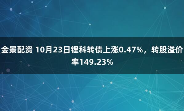 金景配资 10月23日锂科转债上涨0.47%，转股溢价率149.23%