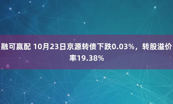 融可赢配 10月23日京源转债下跌0.03%，转股溢价率19.38%