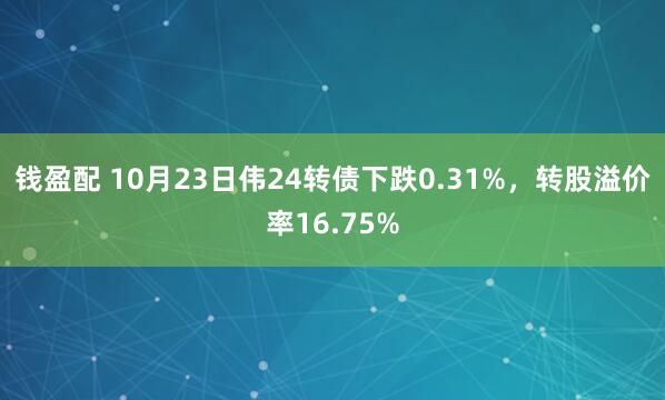 钱盈配 10月23日伟24转债下跌0.31%，转股溢价率16.75%