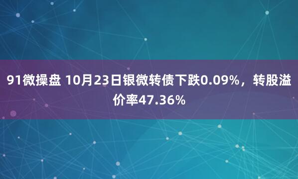 91微操盘 10月23日银微转债下跌0.09%，转股溢价率47.36%