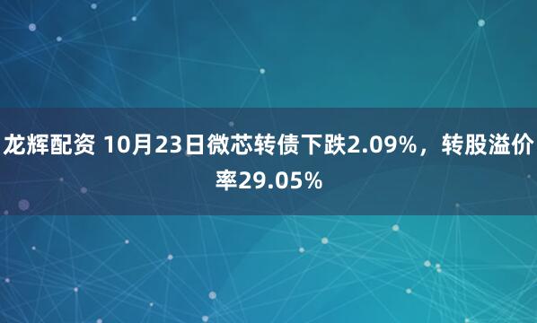 龙辉配资 10月23日微芯转债下跌2.09%，转股溢价率29.05%