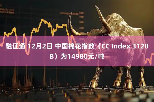 融证通 12月2日 中国棉花指数（CC Index 3128B）为14980元/吨