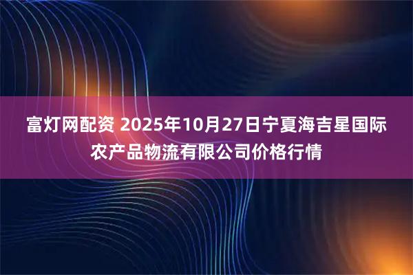 富灯网配资 2025年10月27日宁夏海吉星国际农产品物流有限公司价格行情