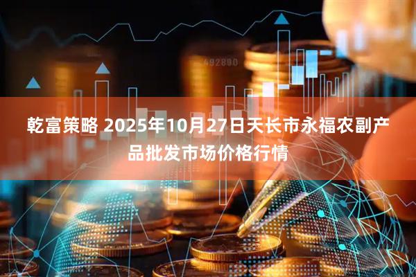 乾富策略 2025年10月27日天长市永福农副产品批发市场价格行情