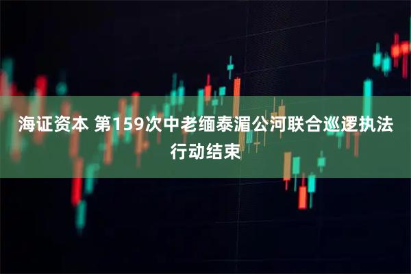 海证资本 第159次中老缅泰湄公河联合巡逻执法行动结束