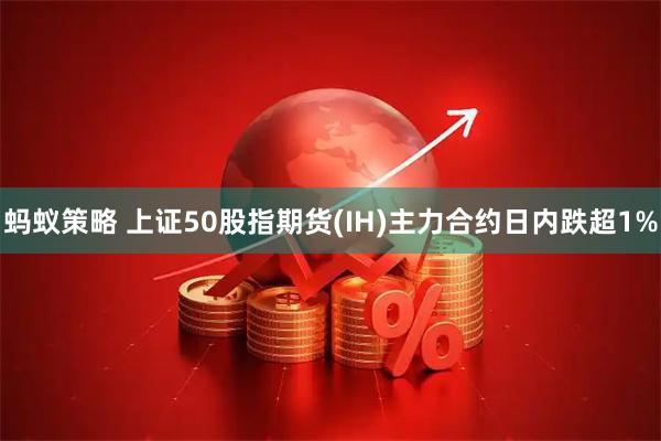 蚂蚁策略 上证50股指期货(IH)主力合约日内跌超1%