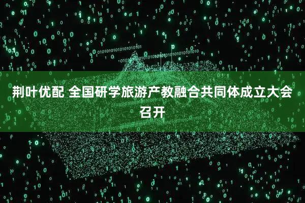 荆叶优配 全国研学旅游产教融合共同体成立大会召开