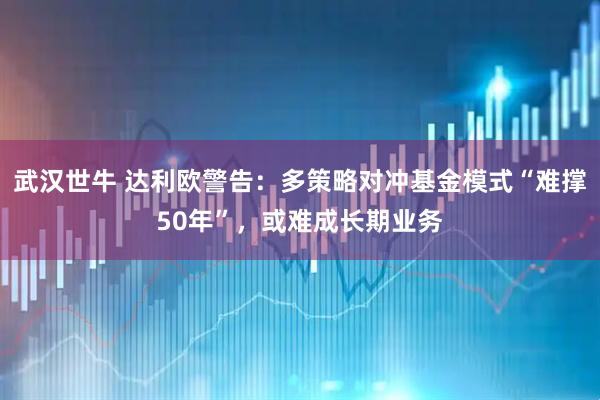 武汉世牛 达利欧警告：多策略对冲基金模式“难撑50年”，或难成长期业务