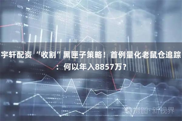 宇轩配资 “收割”黑匣子策略！首例量化老鼠仓追踪：何以年入8857万？