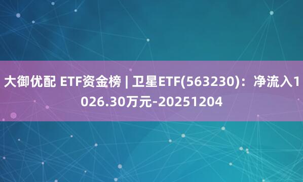 大御优配 ETF资金榜 | 卫星ETF(563230)：净流入1026.30万元-20251204