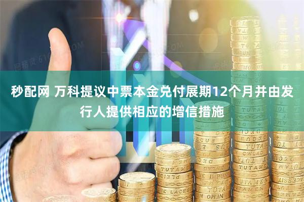 秒配网 万科提议中票本金兑付展期12个月并由发行人提供相应的增信措施
