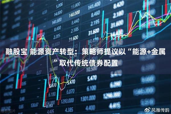 融股宝 能源资产转型：策略师提议以“能源+金属”取代传统债券配置