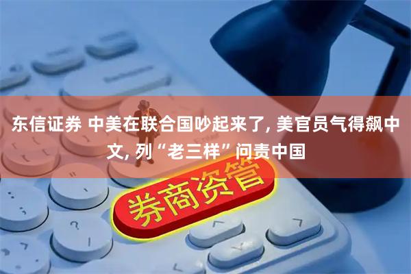 东信证券 中美在联合国吵起来了, 美官员气得飙中文, 列“老三样”问责中国