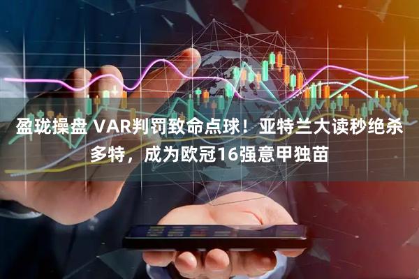 盈珑操盘 VAR判罚致命点球！亚特兰大读秒绝杀多特，成为欧冠16强意甲独苗