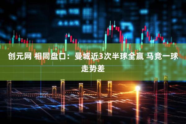 创元网 相同盘口：曼城近3次半球全赢 马竞一球走势差