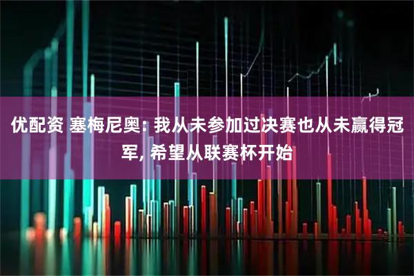优配资 塞梅尼奥: 我从未参加过决赛也从未赢得冠军, 希望从联赛杯开始