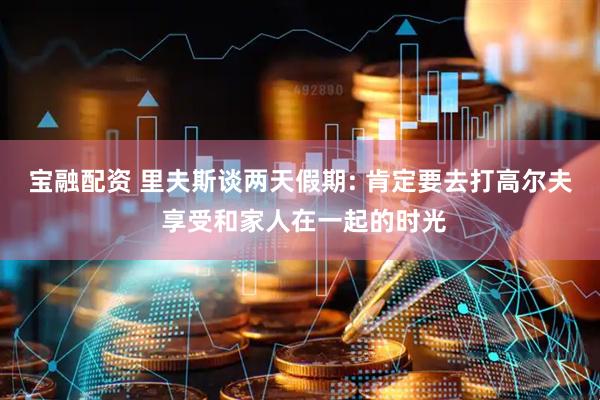 宝融配资 里夫斯谈两天假期: 肯定要去打高尔夫 享受和家人在一起的时光