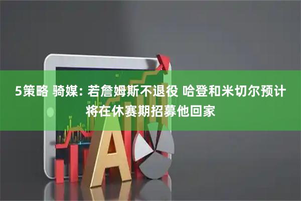 5策略 骑媒: 若詹姆斯不退役 哈登和米切尔预计将在休赛期招募他回家
