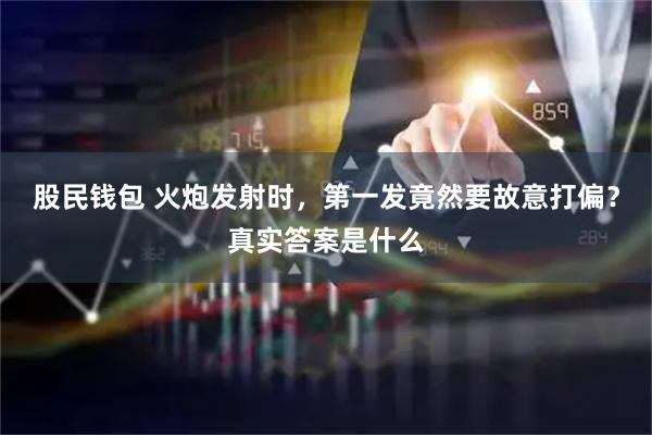 股民钱包 火炮发射时，第一发竟然要故意打偏？真实答案是什么