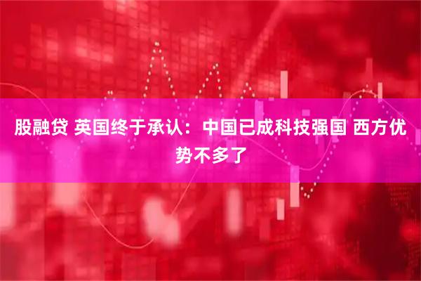 股融贷 英国终于承认：中国已成科技强国 西方优势不多了