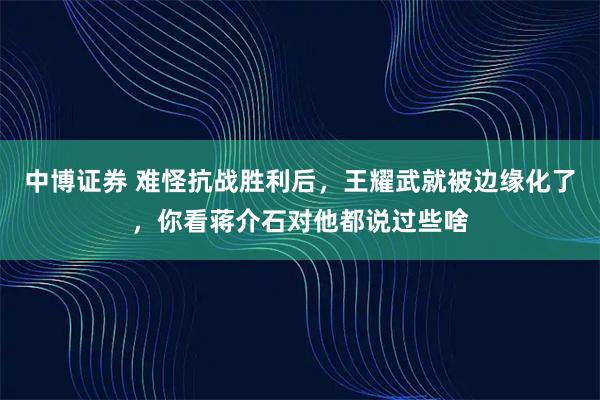 中博证券 难怪抗战胜利后，王耀武就被边缘化了，你看蒋介石对他都说过些啥